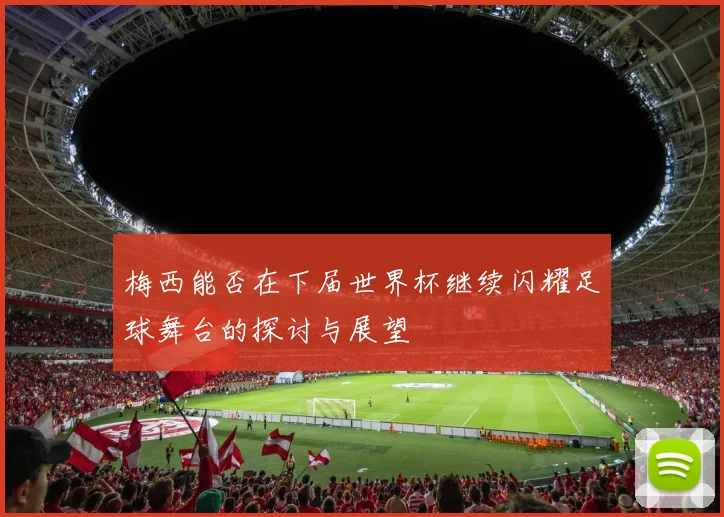 梅西能否在下届世界杯继续闪耀足球舞台的探讨与展望