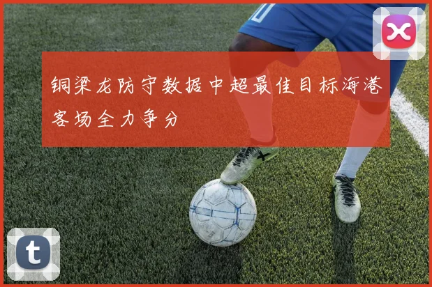 铜梁龙防守数据中超最佳目标海港客场全力争分