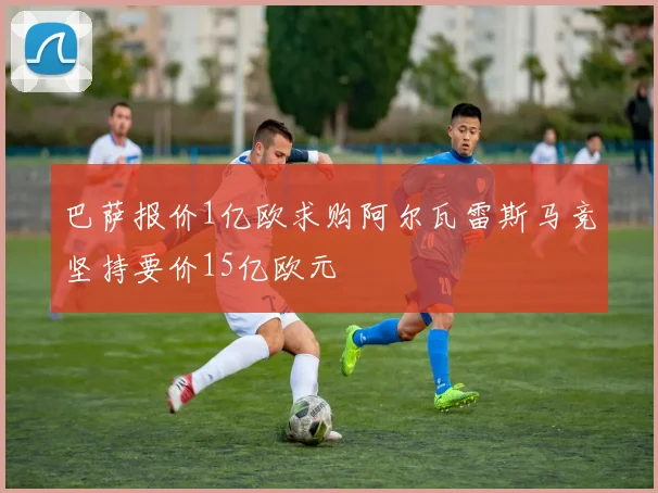 巴萨报价1亿欧求购阿尔瓦雷斯马竞坚持要价15亿欧元
