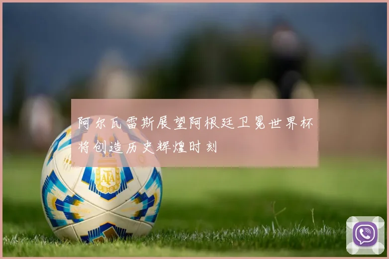 阿尔瓦雷斯展望阿根廷卫冕世界杯将创造历史辉煌时刻