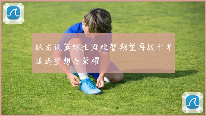 狄龙谈篮球生涯短暂期望再战十年追逐梦想与荣耀