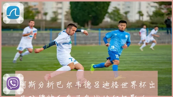 阿斯分析巴尔韦德吕迪格世界杯出局对穆帅和皇马备战的积极影响