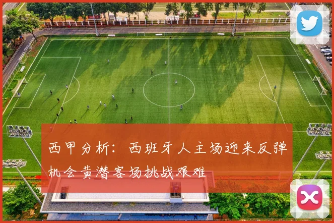 西甲分析：西班牙人主场迎来反弹机会黄潜客场挑战艰难