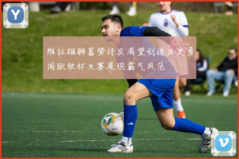 维拉雄狮蓄势待发渴望创造历史勇闯欧联杯决赛展现霸气风范