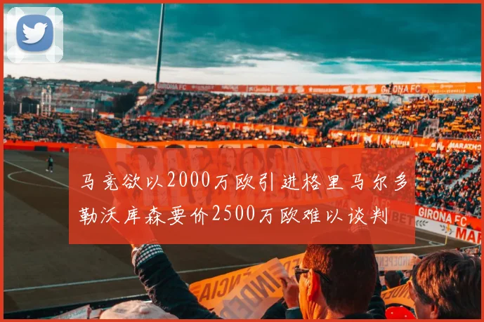 马竞欲以2000万欧引进格里马尔多勒沃库森要价2500万欧难以谈判