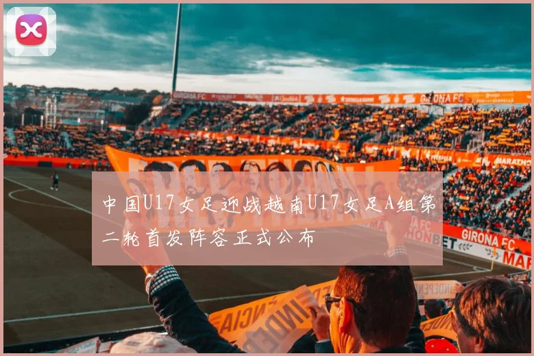 中国U17女足迎战越南U17女足A组第二轮首发阵容正式公布