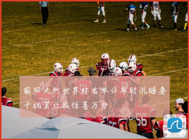 前田大然世界杯名单公布时沉睡妻子祝贺让我惊喜万分