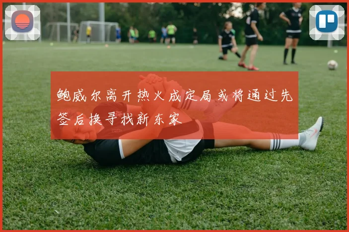 鲍威尔离开热火成定局或将通过先签后换寻找新东家