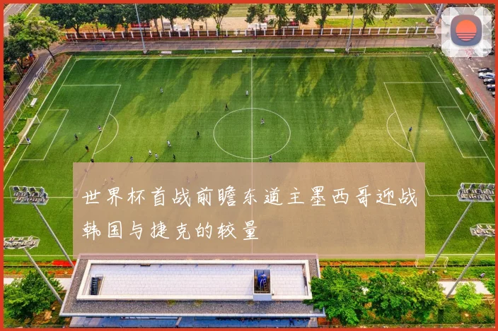 世界杯首战前瞻东道主墨西哥迎战韩国与捷克的较量