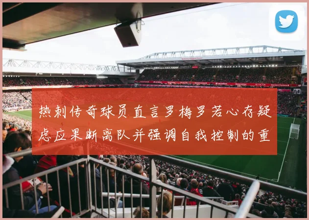 热刺传奇球员直言罗梅罗若心存疑虑应果断离队并强调自我控制的重要性