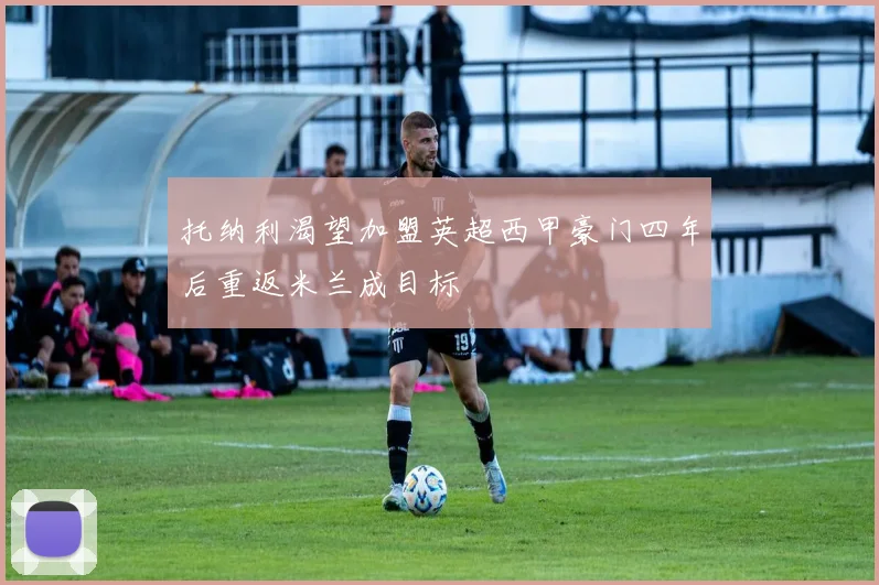 托纳利渴望加盟英超西甲豪门四年后重返米兰成目标