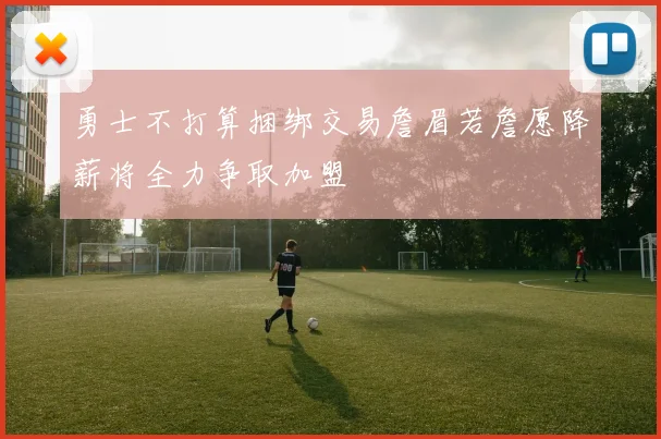 勇士不打算捆绑交易詹眉若詹愿降薪将全力争取加盟