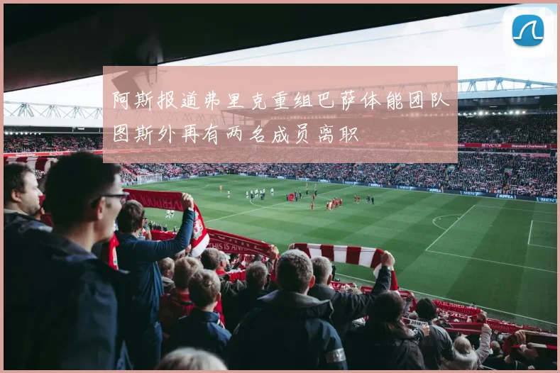阿斯报道弗里克重组巴萨体能团队图斯外再有两名成员离职