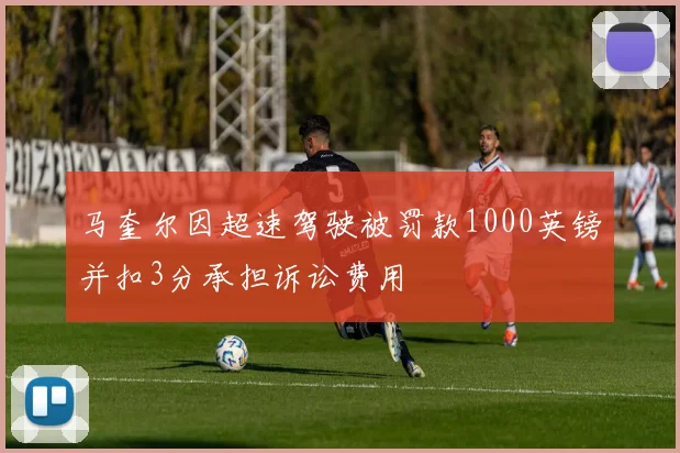 马奎尔因超速驾驶被罚款1000英镑并扣3分承担诉讼费用