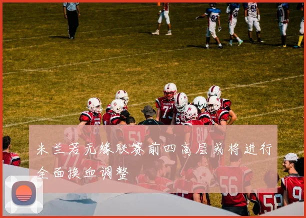 米兰若无缘联赛前四高层或将进行全面换血调整