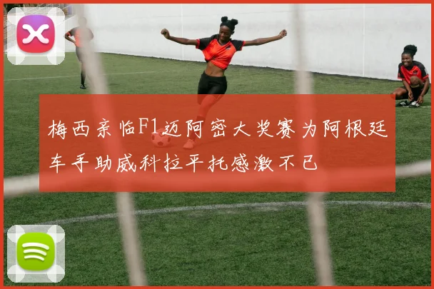 梅西亲临F1迈阿密大奖赛为阿根廷车手助威科拉平托感激不已