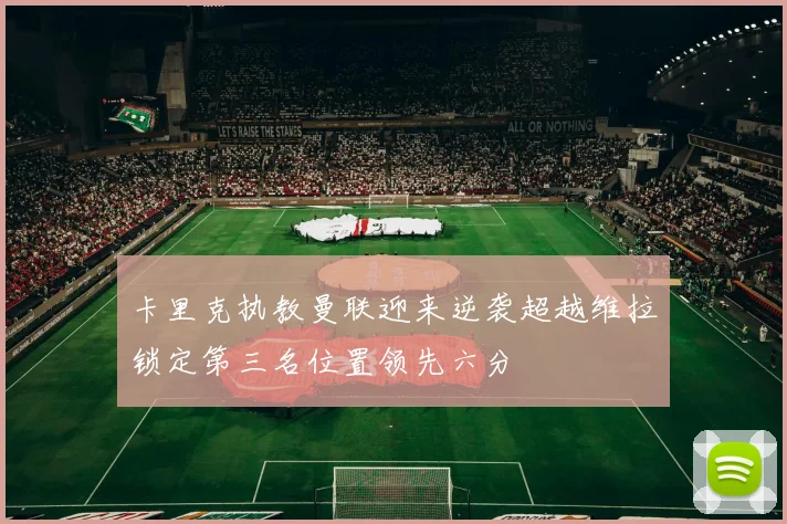 卡里克执教曼联迎来逆袭超越维拉锁定第三名位置领先六分