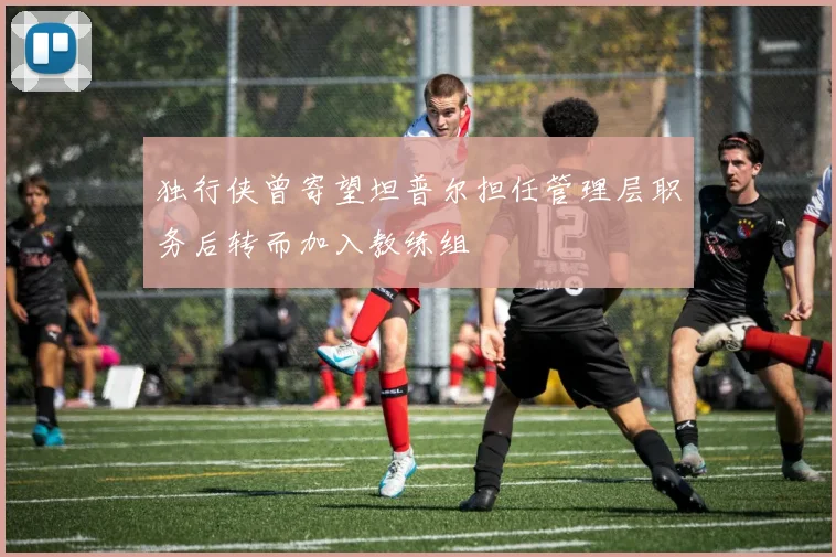 独行侠曾寄望坦普尔担任管理层职务后转而加入教练组