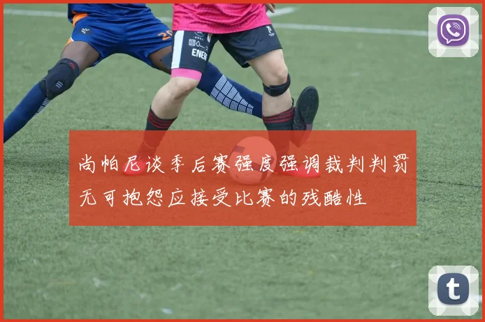 尚帕尼谈季后赛强度强调裁判判罚无可抱怨应接受比赛的残酷性