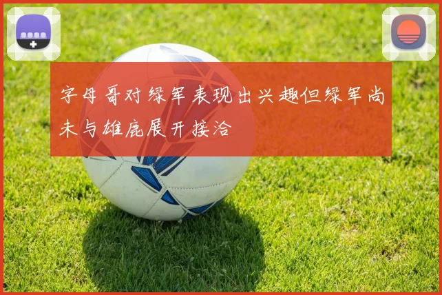 字母哥对绿军表现出兴趣但绿军尚未与雄鹿展开接洽