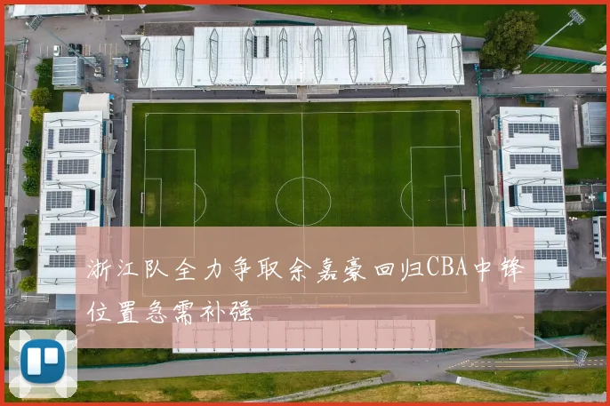 浙江队全力争取余嘉豪回归CBA中锋位置急需补强