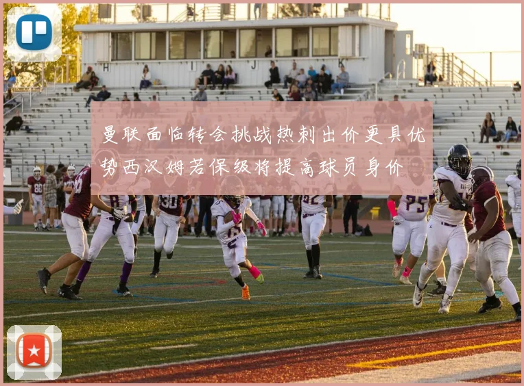 曼联面临转会挑战热刺出价更具优势西汉姆若保级将提高球员身价