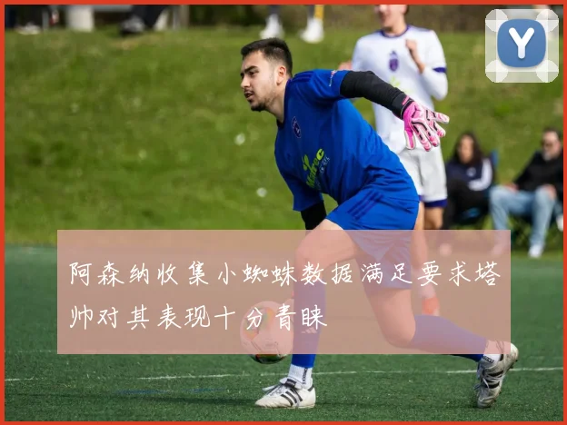 阿森纳收集小蜘蛛数据满足要求塔帅对其表现十分青睐