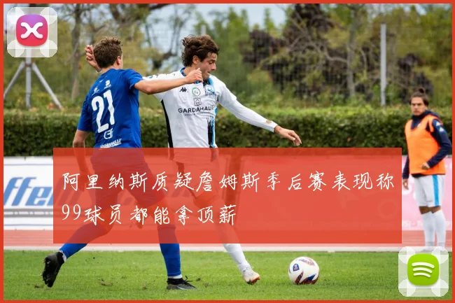 阿里纳斯质疑詹姆斯季后赛表现称99球员都能拿顶薪