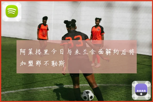 阿莱格里今日与米兰会面解约后将加盟那不勒斯