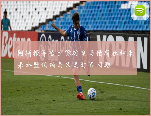 阿斯报导哈兰德对皇马情有独钟未来加盟伯纳乌只是时间问题