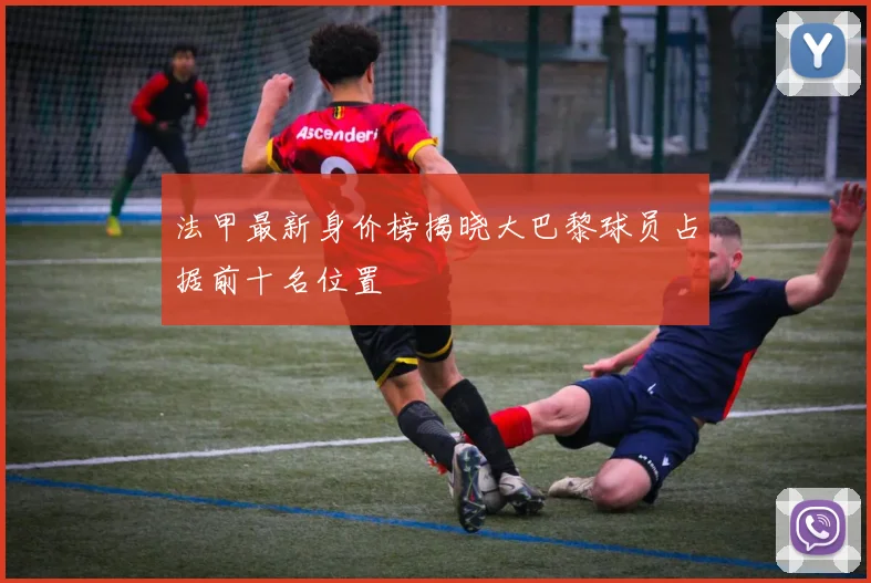 法甲最新身价榜揭晓大巴黎球员占据前十名位置