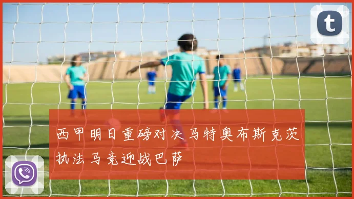 西甲明日重磅对决马特奥布斯克茨执法马竞迎战巴萨