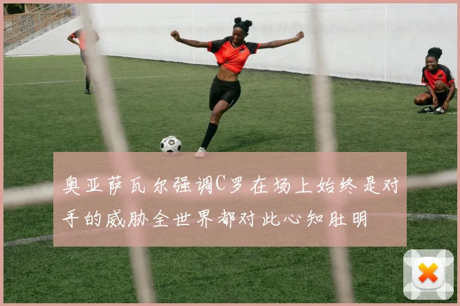 奥亚萨瓦尔强调C罗在场上始终是对手的威胁全世界都对此心知肚明
