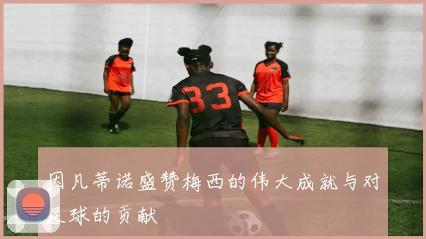 因凡蒂诺盛赞梅西的伟大成就与对足球的贡献