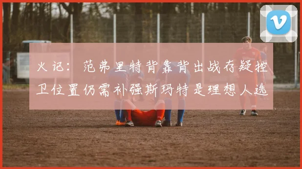 火记：范弗里特背靠背出战存疑控卫位置仍需补强斯玛特是理想人选