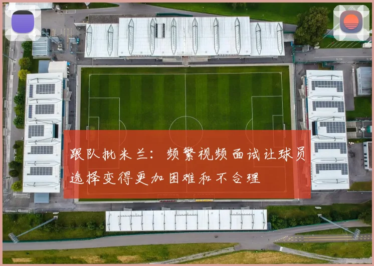 跟队批米兰：频繁视频面试让球员选择变得更加困难和不合理