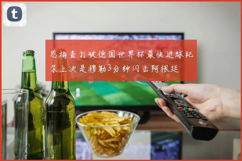 恩梅查打破德国世界杯最快进球纪录上次是穆勒3分钟闪击阿根廷