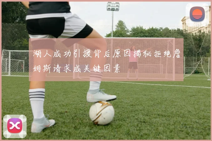 湖人成功引援背后原因揭秘拒绝詹姆斯请求成关键因素